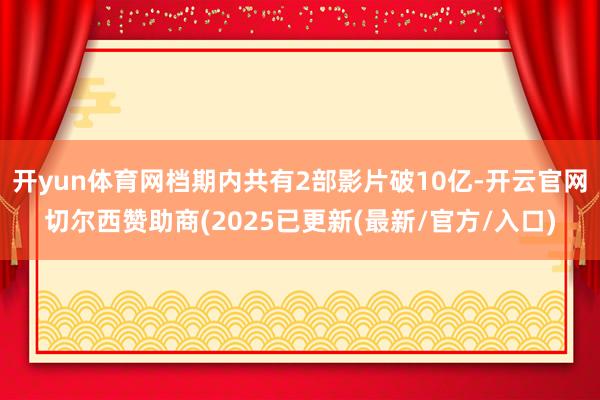 开yun体育网档期内共有2部影片破10亿-开云官网切尔西赞助