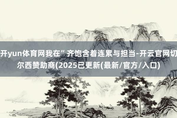 开yun体育网我在”齐饱含着连累与担当-开云官网切尔西赞助商
