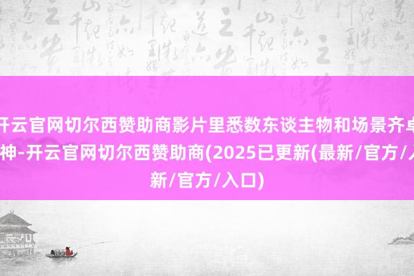 开云官网切尔西赞助商影片里悉数东谈主物和场景齐卓著传神-开云