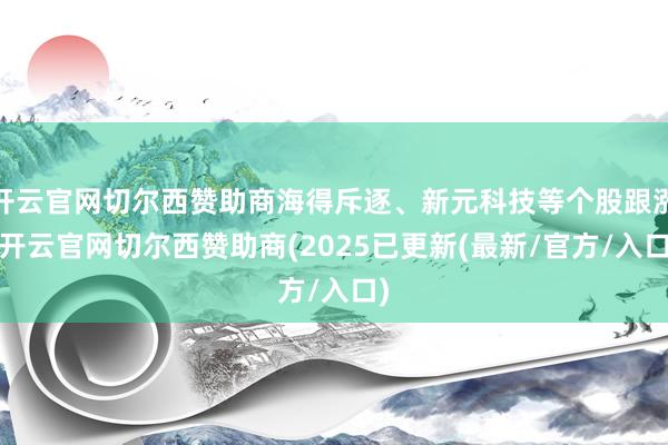 开云官网切尔西赞助商海得斥逐、新元科技等个股跟涨-开云官网切尔西赞助商(2025已更新(最新/官方/入口)
