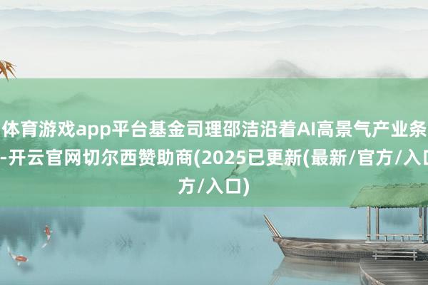 体育游戏app平台基金司理邵洁沿着AI高景气产业条理-开云官网切尔西赞助商(2025已更新(最新/官方/入口)