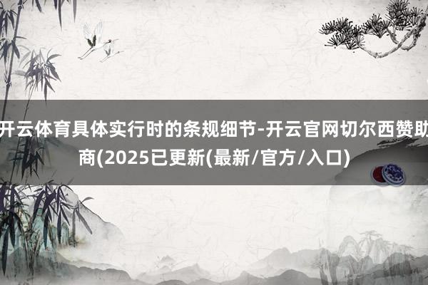 开云体育具体实行时的条规细节-开云官网切尔西赞助商(2025