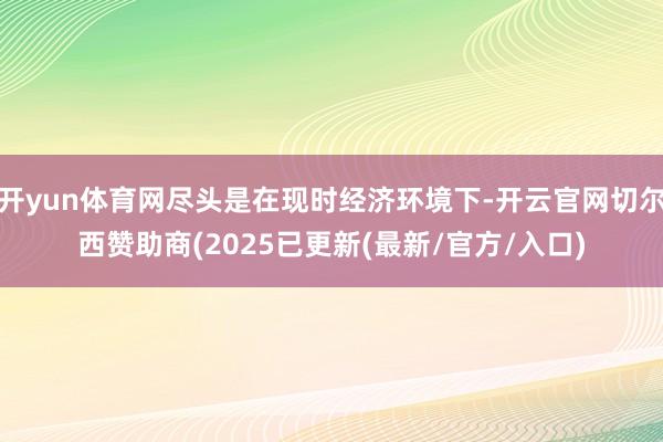 开yun体育网尽头是在现时经济环境下-开云官网切尔西赞助商(2025已更新(最新/官方/入口)