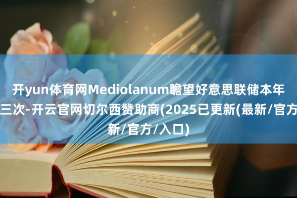 开yun体育网Mediolanum瞻望好意思联储本年将降息三次-开云官网切尔西赞助商(2025已更新(最新/官方/入口)