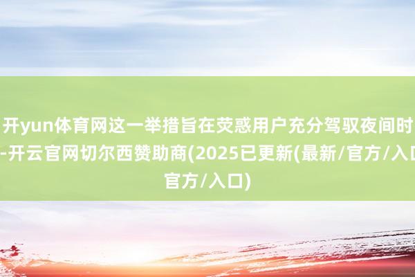 开yun体育网这一举措旨在荧惑用户充分驾驭夜间时段-开云官网切尔西赞助商(2025已更新(最新/官方/入口)