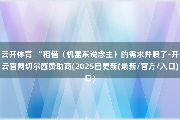 云开体育  “租借（机器东说念主）的需求井喷了-开云官网切尔西赞助商(2025已更新(最新/官方/入口)