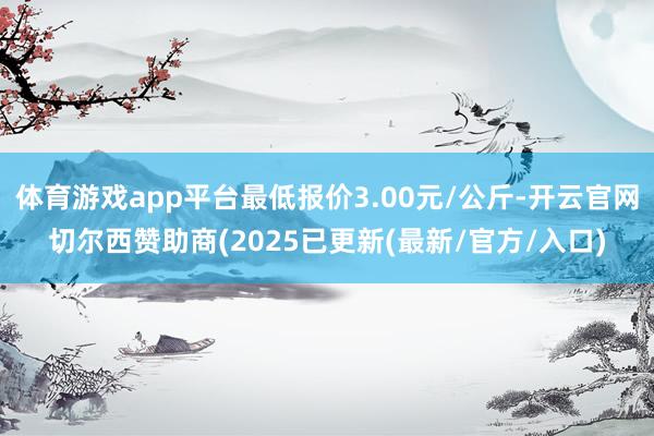 体育游戏app平台最低报价3.00元/公斤-开云官网切尔西赞助商(2025已更新(最新/官方/入口)