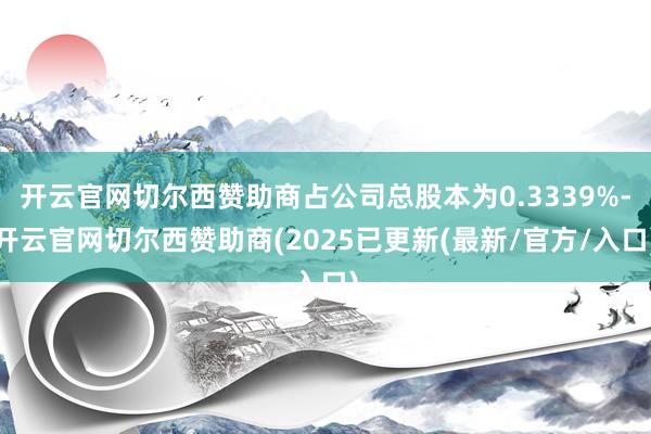 开云官网切尔西赞助商占公司总股本为0.3339%-开云官网切尔西赞助商(2025已更新(最新/官方/入口)