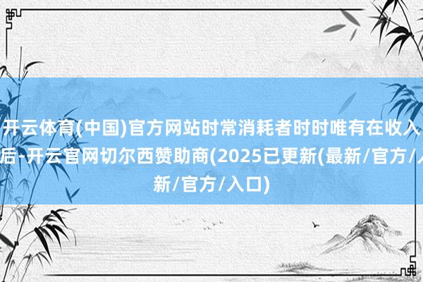 开云体育(中国)官方网站时常消耗者时时唯有在收入加多后-开云