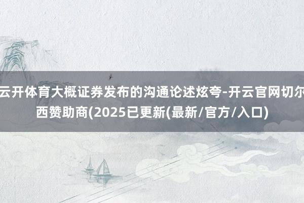 云开体育大概证券发布的沟通论述炫夸-开云官网切尔西赞助商(2