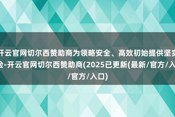 开云官网切尔西赞助商为领略安全、高效初始提供坚实保险-开云官网切尔西赞助商(2025已更新(最新/官方/入口)