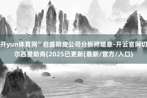 开yun体育网”启盛期货公司分析师暗意-开云官网切尔西赞助商