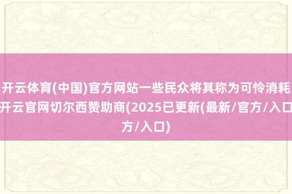 开云体育(中国)官方网站一些民众将其称为可怜消耗-开云官网切