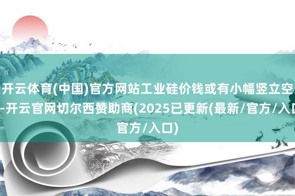开云体育(中国)官方网站工业硅价钱或有小幅竖立空间-开云官网