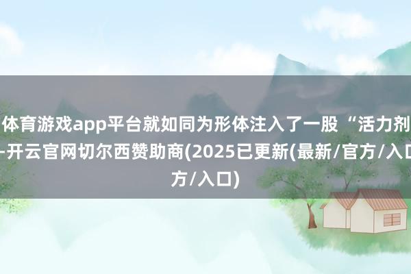 体育游戏app平台就如同为形体注入了一股 “活力剂”-开云官网切尔西赞助商(2025已更新(最新/官方/入口)