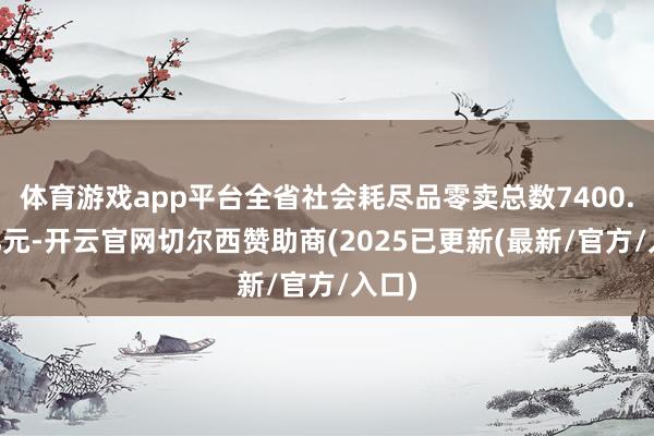 体育游戏app平台全省社会耗尽品零卖总数7400.54亿元-开云官网切尔西赞助商(2025已更新(最新/官方/入口)