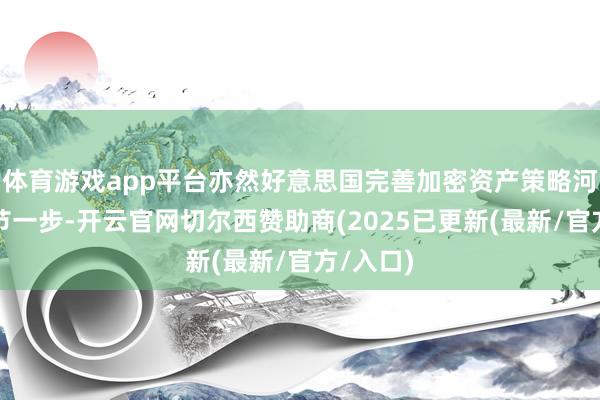 体育游戏app平台亦然好意思国完善加密资产策略河山的环节一步-开云官网切尔西赞助商(2025已更新(最新/官方/入口)