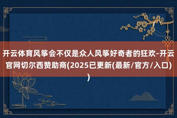 开云体育　　风筝会不仅是众人风筝好奇者的狂欢-开云官网切尔西赞助商(2025已更新(最新/官方/入口)