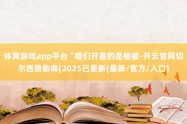 体育游戏app平台　　“咱们开垦的是植被-开云官网切尔西赞助商(2025已更新(最新/官方/入口)