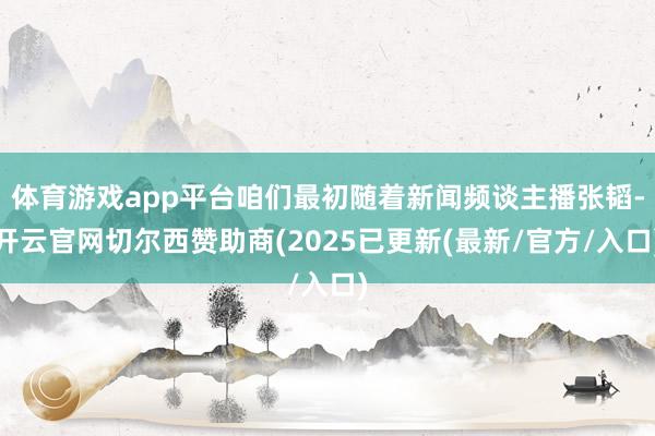 体育游戏app平台咱们最初随着新闻频谈主播张韬-开云官网切尔西赞助商(2025已更新(最新/官方/入口)