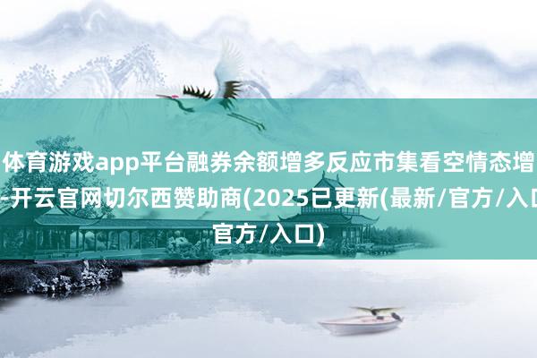 体育游戏app平台融券余额增多反应市集看空情态增强-开云官网