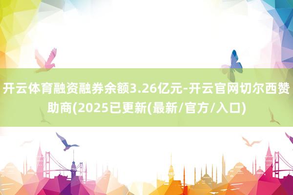 开云体育融资融券余额3.26亿元-开云官网切尔西赞助商(20