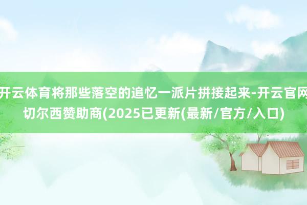 开云体育将那些落空的追忆一派片拼接起来-开云官网切尔西赞助商
