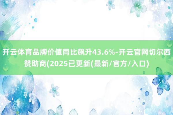 开云体育品牌价值同比飙升43.6%-开云官网切尔西赞助商(2