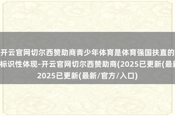 开云官网切尔西赞助商青少年体育是体育强国扶直的基础性工程和标