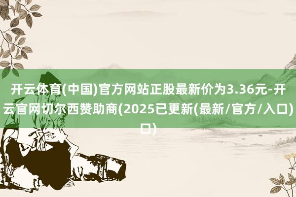 开云体育(中国)官方网站正股最新价为3.36元-开云官网切尔