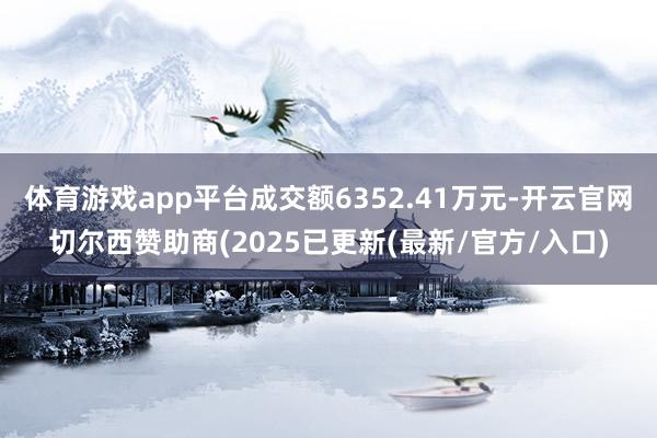体育游戏app平台成交额6352.41万元-开云官网切尔西赞
