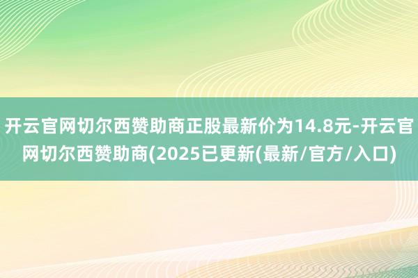 开云官网切尔西赞助商正股最新价为14.8元-开云官网切尔西赞