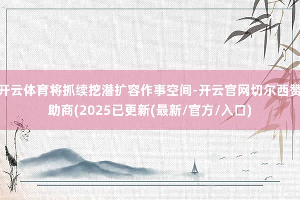 开云体育将抓续挖潜扩容作事空间-开云官网切尔西赞助商(202