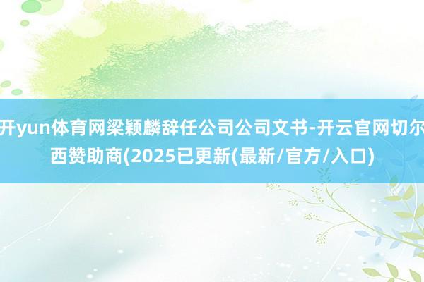 开yun体育网梁颖麟辞任公司公司文书-开云官网切尔西赞助商(