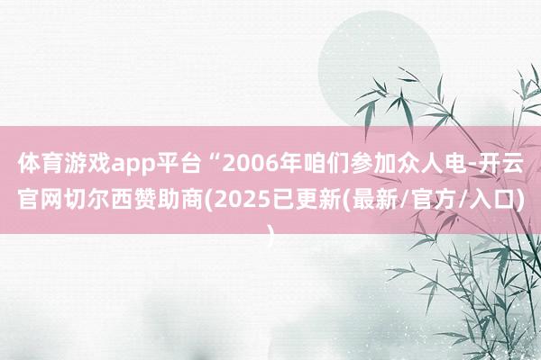 体育游戏app平台“2006年咱们参加众人电-开云官网切尔西