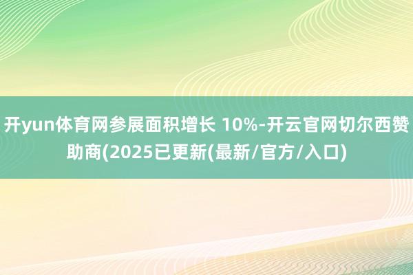 开yun体育网参展面积增长 10%-开云官网切尔西赞助商(2025已更新(最新/官方/入口)