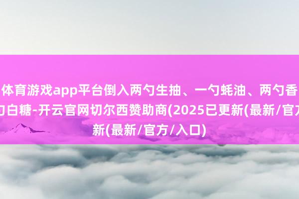 体育游戏app平台倒入两勺生抽、一勺蚝油、两勺香醋、一勺白糖-开云官网切尔西赞助商(2025已更新(最新/官方/入口)