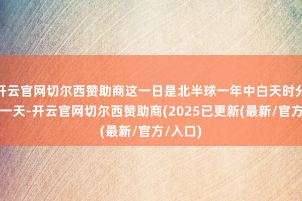 开云官网切尔西赞助商这一日是北半球一年中白天时分最长的一天-开云官网切尔西赞助商(2025已更新(最新/官方/入口)