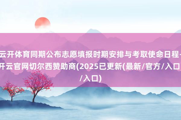 云开体育同期公布志愿填报时期安排与考取使命日程-开云官网切尔西赞助商(2025已更新(最新/官方/入口)