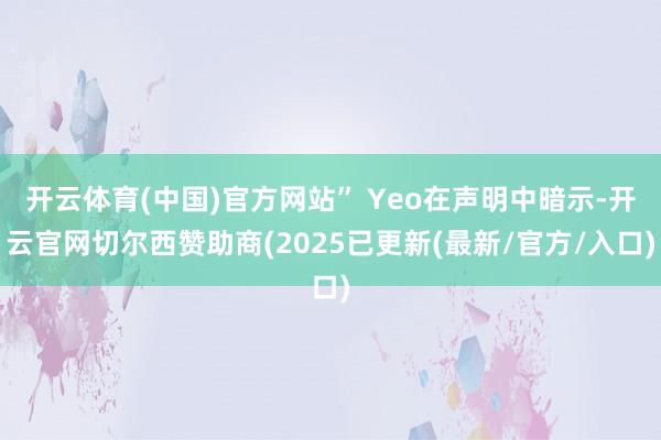 开云体育(中国)官方网站” Yeo在声明中暗示-开云官网切尔西赞助商(2025已更新(最新/官方/入口)