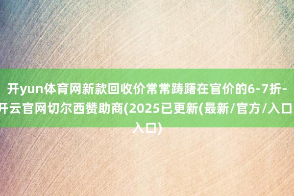 开yun体育网新款回收价常常踌躇在官价的6-7折-开云官网切尔西赞助商(2025已更新(最新/官方/入口)