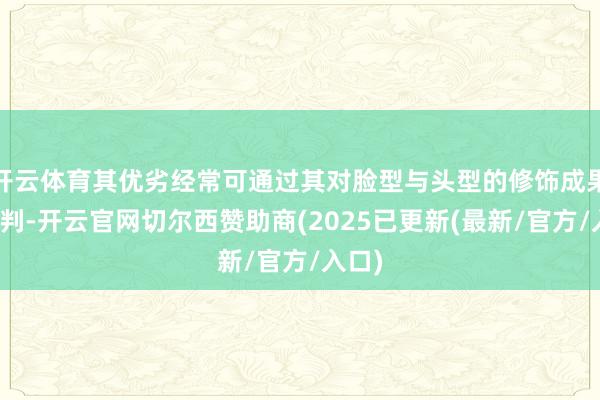 开云体育其优劣经常可通过其对脸型与头型的修饰成果来评判-开云官网切尔西赞助商(2025已更新(最新/官方/入口)