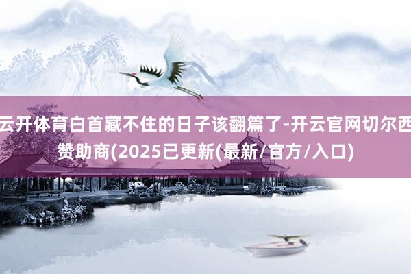 云开体育白首藏不住的日子该翻篇了-开云官网切尔西赞助商(2025已更新(最新/官方/入口)