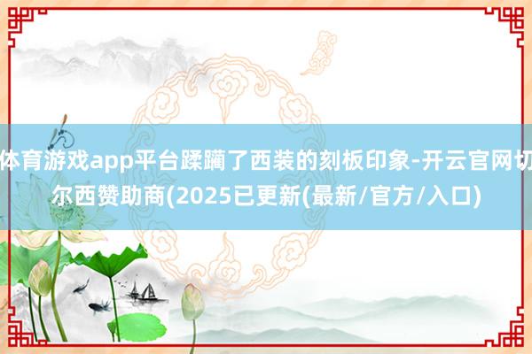 体育游戏app平台蹂躏了西装的刻板印象-开云官网切尔西赞助商(2025已更新(最新/官方/入口)