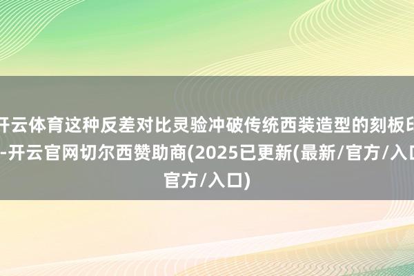 开云体育这种反差对比灵验冲破传统西装造型的刻板印象-开云官网切尔西赞助商(2025已更新(最新/官方/入口)