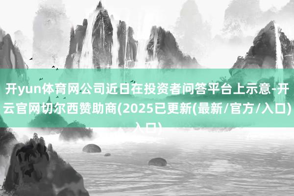 开yun体育网公司近日在投资者问答平台上示意-开云官网切尔西赞助商(2025已更新(最新/官方/入口)
