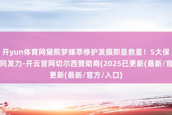 开yun体育网黛熙梦臻萃修护发膜即是救星！5大保湿身分协同发