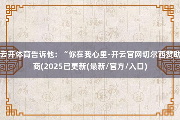 云开体育告诉他：“你在我心里-开云官网切尔西赞助商(2025