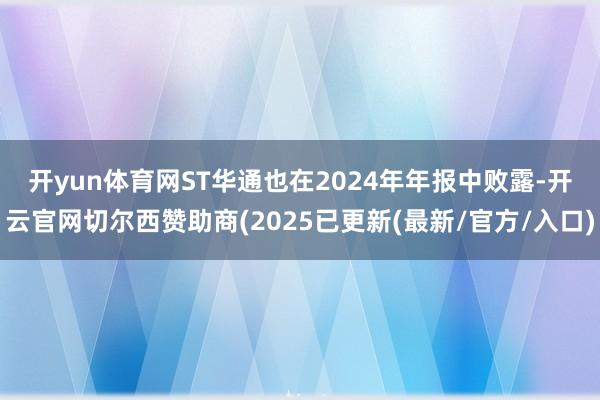 开yun体育网　　ST华通也在2024年年报中败露-开云官网