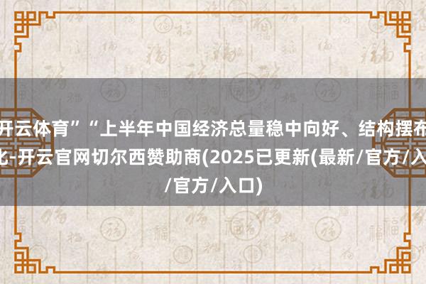 开云体育”“上半年中国经济总量稳中向好、结构摆布优化-开云官网切尔西赞助商(2025已更新(最新/官方/入口)